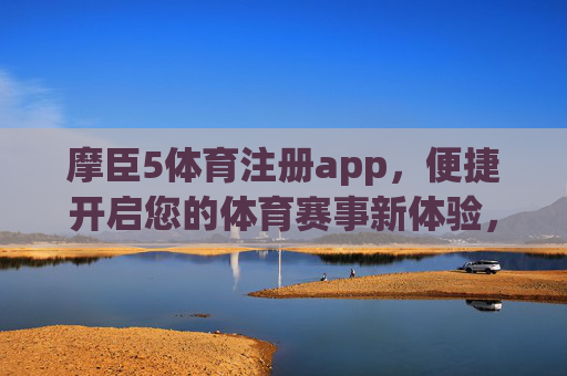摩臣5体育注册app,便捷开启您的体育赛事新体验,摩臣5体育app,便捷开启体育赛事新体验 摩臣5体育注册app,便捷开启您的体育赛事新体验,摩臣5体育app,便捷开启体育赛事新体验