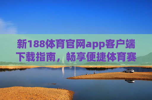 新188体育官网app客户端下载指南,畅享便捷体育赛事体验,新188体育app客户端下载指南,畅享便捷赛事体验 新188体育官网app客户端下载指南,畅享便捷体育赛事体验,新188体育app客户端下载指南,畅享便捷赛事体验