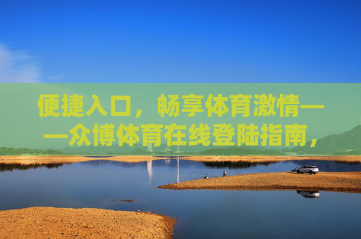 便捷入口,畅享体育激情——众博体育在线登陆指南,众博体育在线登陆,便捷入口畅享体育激情 便捷入口,畅享体育激情——众博体育在线登陆指南,众博体育在线登陆,便捷入口畅享体育激情
