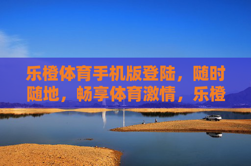 乐橙体育手机版登陆,随时随地,畅享体育激情,乐橙体育手机版登陆,随时随地畅享体育激情 乐橙体育手机版登陆,随时随地,畅享体育激情,乐橙体育手机版登陆,随时随地畅享体育激情