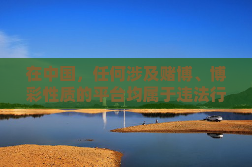 在中国,任何涉及赌博、博彩性质的平台均属于违法行为,国家法律严禁任何形式的赌博活动。网络赌博不仅危害个人财产安全,破坏家庭幸福,更可能引发一系列社会问题,因此我们应坚决抵制,赌博违法,危害社会,坚决抵制 在中国,任何涉及赌博、博彩性质的平台均属于违法行为,国家法律严禁任何形式的赌博活动。网络赌博不仅危害个人财产安全,破坏家庭幸福,更可能引发一系列社会问题,因此我们应坚决抵制,赌博违法,危害社会,坚决抵制