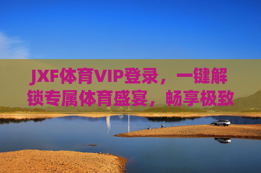 JXF体育VIP登录,一键解锁专属体育盛宴,畅享极致观赛体验,JXF体育VIP登录,一键解锁专属体育盛宴,畅享极致观赛体验 JXF体育VIP登录,一键解锁专属体育盛宴,畅享极致观赛体验,JXF体育VIP登录,一键解锁专属体育盛宴,畅享极致观赛体验