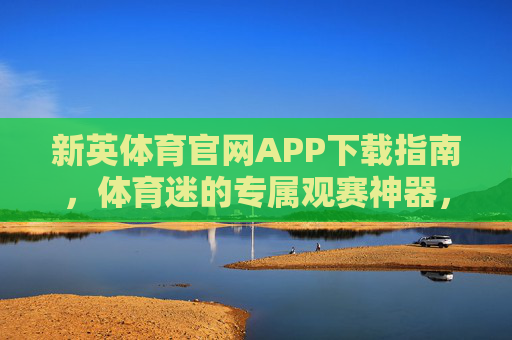 新英体育官网APP下载指南,体育迷的专属观赛神器,尽享赛事盛宴,新英体育APP,体育迷专属观赛神器 新英体育官网APP下载指南,体育迷的专属观赛神器,尽享赛事盛宴,新英体育APP,体育迷专属观赛神器
