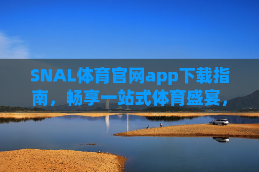 SNAL体育官网app下载指南,畅享一站式体育盛宴,SNAL体育官网app下载指南,畅享一站式体育盛宴 SNAL体育官网app下载指南,畅享一站式体育盛宴,SNAL体育官网app下载指南,畅享一站式体育盛宴