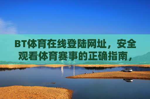 BT体育在线登陆网址,安全观看体育赛事的正确指南,BT体育在线登陆网址,安全观看体育赛事的正确指南 BT体育在线登陆网址,安全观看体育赛事的正确指南,BT体育在线登陆网址,安全观看体育赛事的正确指南