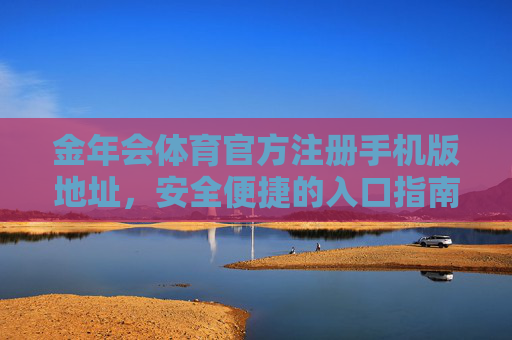 金年会体育官方注册手机版地址,安全便捷的入口指南,金年会体育官方手机版注册地址,安全便捷入口指南 金年会体育官方注册手机版地址,安全便捷的入口指南,金年会体育官方手机版注册地址,安全便捷入口指南