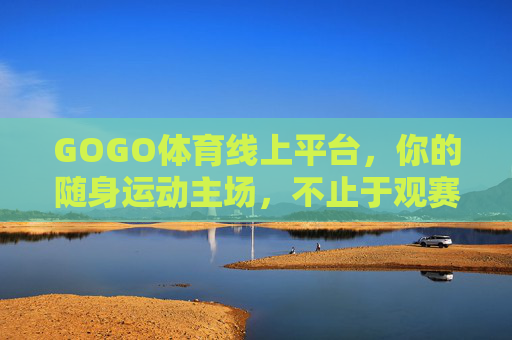 GOGO体育线上平台,你的随身运动主场,不止于观赛,GOGO体育,随身运动主场,不止观赛 GOGO体育线上平台,你的随身运动主场,不止于观赛,GOGO体育,随身运动主场,不止观赛