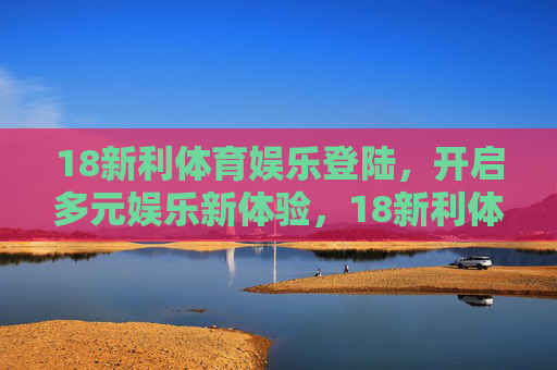 18新利体育娱乐登陆,开启多元娱乐新体验,18新利体育娱乐登陆,开启多元娱乐新体验 18新利体育娱乐登陆,开启多元娱乐新体验,18新利体育娱乐登陆,开启多元娱乐新体验