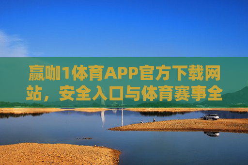 赢咖1体育APP官方下载网站,安全入口与体育赛事全攻略,赢咖1体育APP官方下载,安全入口与赛事全攻略 赢咖1体育APP官方下载网站,安全入口与体育赛事全攻略,赢咖1体育APP官方下载,安全入口与赛事全攻略