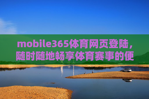 mobile365体育网页登陆，随时随地畅享体育赛事的便捷通道，mobile365体育网页登陆，随时随地畅享体育赛事便捷通道