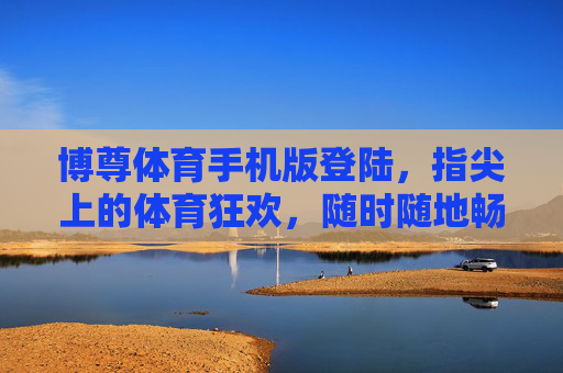 博尊体育手机版登陆，指尖上的体育狂欢，随时随地畅享竞技激情，博尊体育手机版，指尖狂欢，随时随地竞技激情