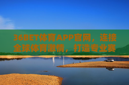 36BET体育APP官网,连接全球体育激情,打造专业赛事服务平台,36BET体育APP官网,连接全球体育激情,专业赛事服务平台 36BET体育APP官网,连接全球体育激情,打造专业赛事服务平台,36BET体育APP官网,连接全球体育激情,专业赛事服务平台