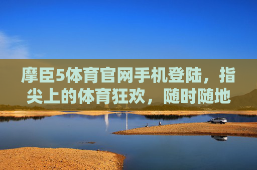 摩臣5体育官网手机登陆,指尖上的体育狂欢,随时随地畅享赛事激情,摩臣5体育官网手机登陆,指尖狂欢,畅享赛事激情 摩臣5体育官网手机登陆,指尖上的体育狂欢,随时随地畅享赛事激情,摩臣5体育官网手机登陆,指尖狂欢,畅享赛事激情