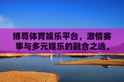 博尊体育娱乐平台,激情赛事与多元娱乐的融合之选,博尊体育娱乐平台,激情赛事与多元娱乐的融合之选 博尊体育娱乐平台,激情赛事与多元娱乐的融合之选,博尊体育娱乐平台,激情赛事与多元娱乐的融合之选