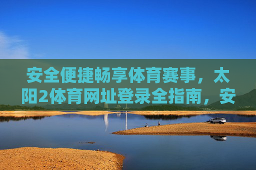 安全便捷畅享体育赛事,太阳2体育网址登录全指南,安全便捷畅享体育赛事,太阳2体育登录全指南 安全便捷畅享体育赛事,太阳2体育网址登录全指南,安全便捷畅享体育赛事,太阳2体育登录全指南
