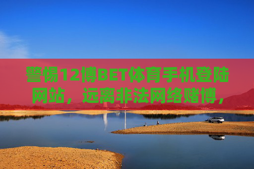警惕12博BET体育手机登陆网站，远离非法网络赌博，守护财产安全，警惕12博BET体育手机登陆网站，远离非法网络赌博守护财产安全