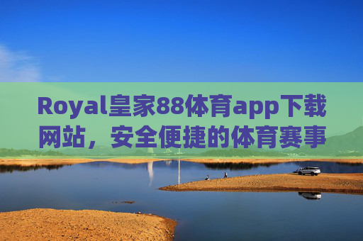 Royal皇家88体育app下载网站,安全便捷的体育赛事一站式平台,Royal皇家88,安全便捷的体育赛事一站式下载平台 Royal皇家88体育app下载网站,安全便捷的体育赛事一站式平台,Royal皇家88,安全便捷的体育赛事一站式下载平台