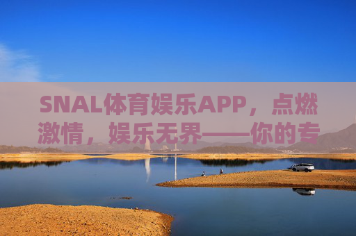 SNAL体育娱乐APP,点燃激情,娱乐无界——你的专属体育娱乐新体验,SNAL体育娱乐APP,点燃激情,娱乐无界新体验 SNAL体育娱乐APP,点燃激情,娱乐无界——你的专属体育娱乐新体验,SNAL体育娱乐APP,点燃激情,娱乐无界新体验