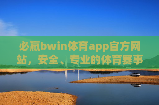 必赢bwin体育app官方网站，安全、专业的体育赛事资讯与互动平台，必赢bwin体育app官方网站，安全专业的体育赛事资讯与互动平台