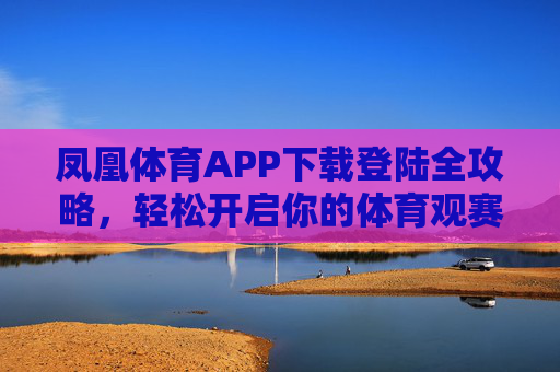 凤凰体育APP下载登陆全攻略,轻松开启你的体育观赛新体验,凤凰体育APP下载登陆全攻略,轻松开启体育观赛新体验 凤凰体育APP下载登陆全攻略,轻松开启你的体育观赛新体验,凤凰体育APP下载登陆全攻略,轻松开启体育观赛新体验