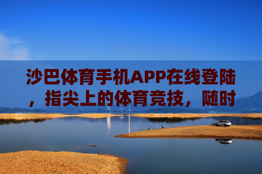 沙巴体育手机APP在线登陆,指尖上的体育竞技,随时随地燃情开赛 沙巴体育手机APP在线登陆,指尖上的体育竞技,随时随地燃情开赛