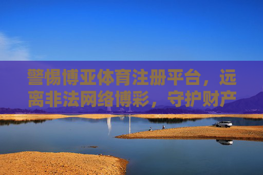 警惕博亚体育注册平台,远离非法网络博彩,守护财产安全,警惕博亚体育注册平台 远离非法网络博彩 守护财产安全 警惕博亚体育注册平台,远离非法网络博彩,守护财产安全,警惕博亚体育注册平台 远离非法网络博彩 守护财产安全