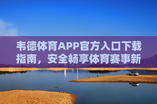 韦德体育APP官方入口下载指南，安全畅享体育赛事新体验，韦德体育APP官方入口下载指南，安全畅享体育赛事新体验