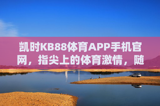 凯时KB88体育APP手机官网,指尖上的体育激情,随时随地畅享赛事盛宴,凯时KB88体育APP,指尖畅享体育激情,随时随地赛事盛宴 凯时KB88体育APP手机官网,指尖上的体育激情,随时随地畅享赛事盛宴,凯时KB88体育APP,指尖畅享体育激情,随时随地赛事盛宴