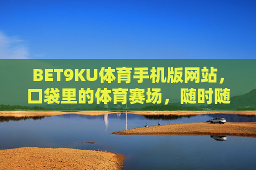 BET9KU体育手机版网站,口袋里的体育赛场,随时随地畅享赛事激情,BET9KU体育手机版,口袋里的体育赛场,畅享赛事激情 BET9KU体育手机版网站,口袋里的体育赛场,随时随地畅享赛事激情,BET9KU体育手机版,口袋里的体育赛场,畅享赛事激情