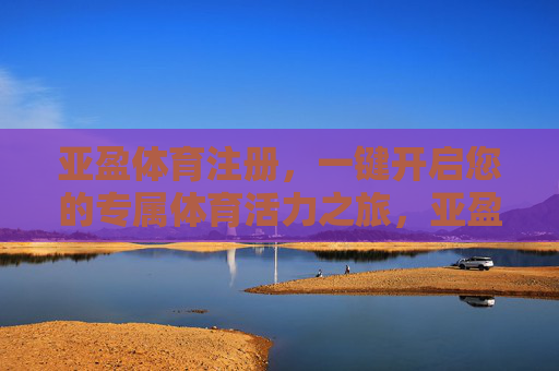亚盈体育注册,一键开启您的专属体育活力之旅,亚盈体育注册,一键开启专属体育活力之旅 亚盈体育注册,一键开启您的专属体育活力之旅,亚盈体育注册,一键开启专属体育活力之旅