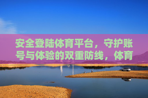 安全登陆体育平台,守护账号与体验的双重防线,体育平台安全登陆,构筑账号与体验双重防线 安全登陆体育平台,守护账号与体验的双重防线,体育平台安全登陆,构筑账号与体验双重防线