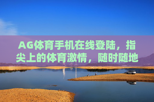 AG体育手机在线登陆,指尖上的体育激情,随时随地为你开启,指尖体育激情,AG手机随时开启 AG体育手机在线登陆,指尖上的体育激情,随时随地为你开启,指尖体育激情,AG手机随时开启
