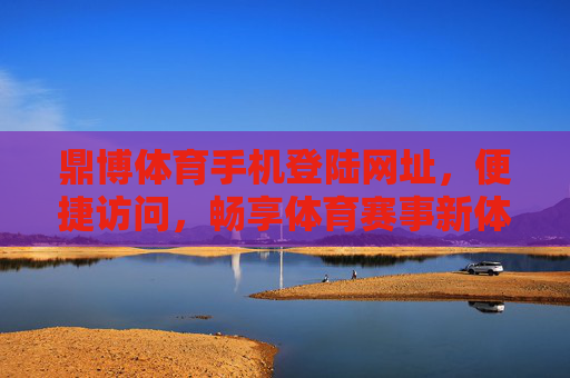 鼎博体育手机登陆网址,便捷访问,畅享体育赛事新体验,鼎博体育手机登陆网址,便捷畅享体育赛事新体验 鼎博体育手机登陆网址,便捷访问,畅享体育赛事新体验,鼎博体育手机登陆网址,便捷畅享体育赛事新体验