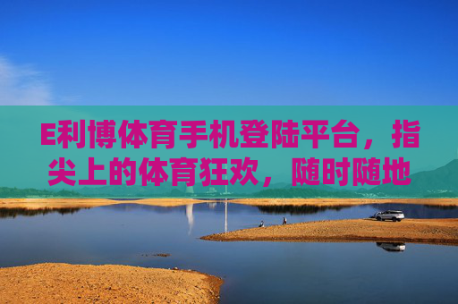 E利博体育手机登陆平台,指尖上的体育狂欢,随时随地燃情赛场 E利博体育手机登陆平台,指尖上的体育狂欢,随时随地燃情赛场