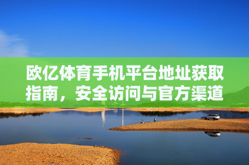 欧亿体育手机平台地址获取指南,安全访问与官方渠道解析 欧亿体育手机平台地址获取指南,安全访问与官方渠道解析