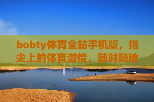 bobty体育全站手机版，指尖上的体育激情，随时随地畅享赛场，bobty体育全站手机版，指尖燃情赛场，随时随地畅享体育激情