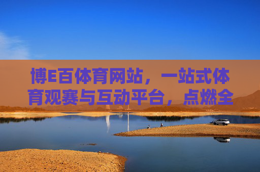 博E百体育网站,一站式体育观赛与互动平台,点燃全民运动激情,博E百体育,一站式观赛互动平台,点燃全民运动激情 博E百体育网站,一站式体育观赛与互动平台,点燃全民运动激情,博E百体育,一站式观赛互动平台,点燃全民运动激情