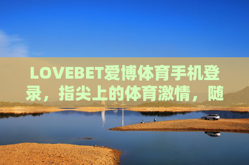 LOVEBET爱博体育手机登录,指尖上的体育激情,随时随地畅享赛事狂欢,LOVEBET爱博体育手机登录,指尖上的赛事狂欢 LOVEBET爱博体育手机登录,指尖上的体育激情,随时随地畅享赛事狂欢,LOVEBET爱博体育手机登录,指尖上的赛事狂欢