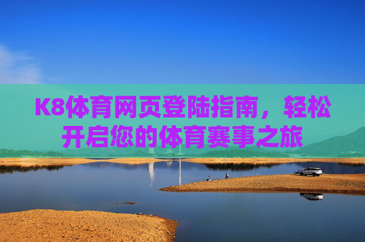 K8体育网页登陆指南,轻松开启您的体育赛事之旅 K8体育网页登陆指南,轻松开启您的体育赛事之旅