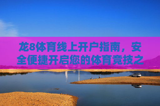 龙8体育线上开户指南,安全便捷开启您的体育竞技之旅,龙8体育线上开户,安全便捷开启您的体育竞技之旅 龙8体育线上开户指南,安全便捷开启您的体育竞技之旅,龙8体育线上开户,安全便捷开启您的体育竞技之旅
