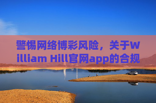 警惕网络博彩风险,关于William Hill官网app的合规提示,警惕William Hill官网app网络博彩风险,合规提示 警惕网络博彩风险,关于William Hill官网app的合规提示,警惕William Hill官网app网络博彩风险,合规提示