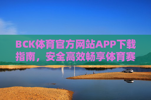 BCK体育官方网站APP下载指南,安全高效畅享体育赛事盛宴,BCK体育APP下载指南,安全高效畅享赛事盛宴 BCK体育官方网站APP下载指南,安全高效畅享体育赛事盛宴,BCK体育APP下载指南,安全高效畅享赛事盛宴