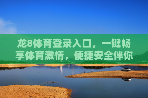 龙8体育登录入口,一键畅享体育激情,便捷安全伴你行,龙8体育登录入口,一键畅享体育激情,便捷安全伴你行 龙8体育登录入口,一键畅享体育激情,便捷安全伴你行,龙8体育登录入口,一键畅享体育激情,便捷安全伴你行