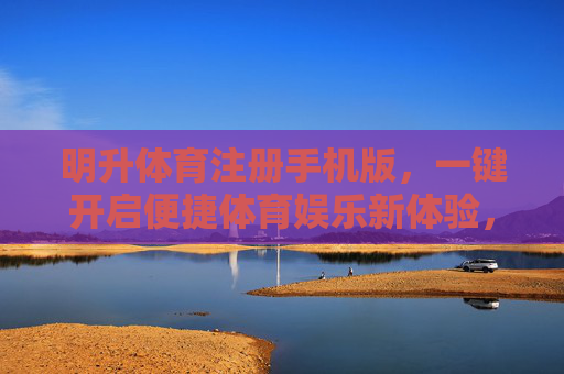 明升体育注册手机版,一键开启便捷体育娱乐新体验,明升体育手机版注册,一键开启便捷体育娱乐新体验 明升体育注册手机版,一键开启便捷体育娱乐新体验,明升体育手机版注册,一键开启便捷体育娱乐新体验