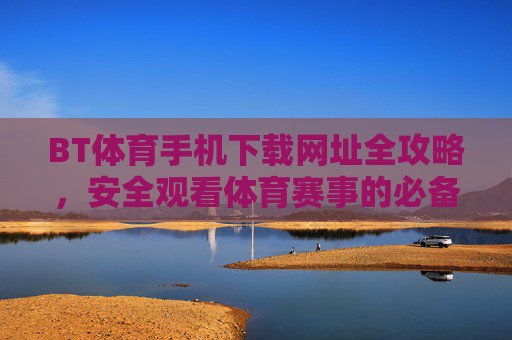 BT体育手机下载网址全攻略,安全观看体育赛事的必备指南,BT体育手机下载网址全攻略,安全观看体育赛事必备指南 BT体育手机下载网址全攻略,安全观看体育赛事的必备指南,BT体育手机下载网址全攻略,安全观看体育赛事必备指南
