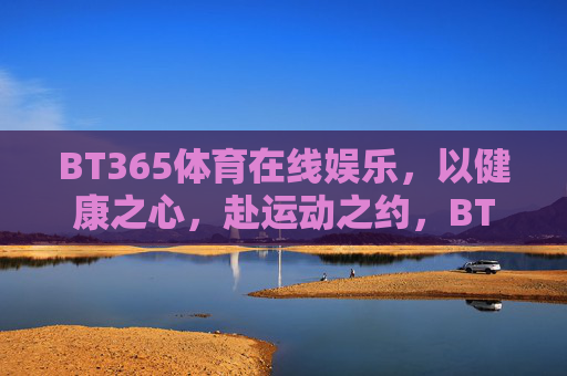 BT365体育在线娱乐，以健康之心，赴运动之约，BT365体育在线娱乐，以健康之心，赴运动之约