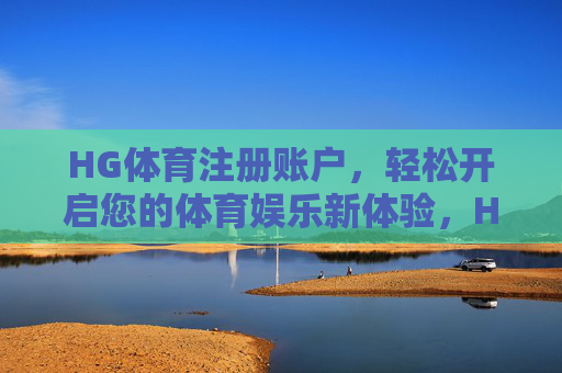HG体育注册账户,轻松开启您的体育娱乐新体验,HG体育注册账户,轻松开启体育娱乐新体验 HG体育注册账户,轻松开启您的体育娱乐新体验,HG体育注册账户,轻松开启体育娱乐新体验