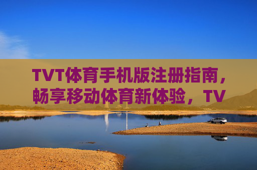 TVT体育手机版注册指南,畅享移动体育新体验,TVT体育手机版注册指南,畅享移动体育新体验 TVT体育手机版注册指南,畅享移动体育新体验,TVT体育手机版注册指南,畅享移动体育新体验