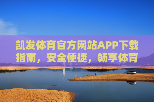 凯发体育官方网站APP下载指南,安全便捷,畅享体育激情,凯发体育官方APP下载指南,安全便捷,畅享体育激情 凯发体育官方网站APP下载指南,安全便捷,畅享体育激情,凯发体育官方APP下载指南,安全便捷,畅享体育激情