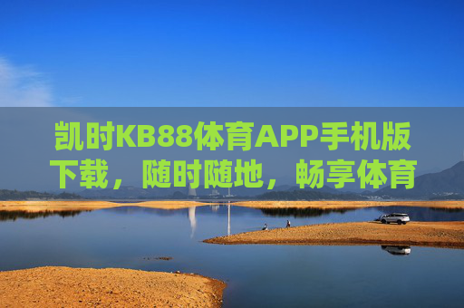 凯时KB88体育APP手机版下载,随时随地,畅享体育激情 凯时KB88体育APP手机版下载,随时随地,畅享体育激情